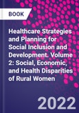 Healthcare Strategies and Planning for Social Inclusion and Development. Volume 2: Social, Economic, and Health Disparities of Rural Women- Product Image