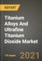 Titanium Alloys And Ultrafine Titanium Dioxide Market Review 2021 and Strategic Plan for 2022 - Insights, Trends, Competition, Growth Opportunities, Market Size, Market Share Data and Analysis Outlook to 2028 - Product Thumbnail Image