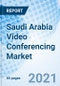 Saudi Arabia Video Conferencing Market (2021-2027): Market Forecast by Types, by Sectors, by Regions and Competitive Landscape - Product Thumbnail Image