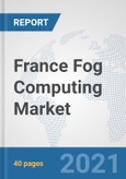 France Fog Computing Market: Prospects, Trends Analysis, Market Size and Forecasts up to 2027- Product Image