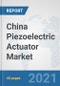 China Piezoelectric Actuator Market: Prospects, Trends Analysis, Market Size and Forecasts up to 2027 - Product Thumbnail Image