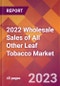 2022 Wholesale Sales of All Other Leaf Tobacco Global Market Size & Growth Report with COVID-19 Impact - Product Image