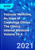 Vascular Medicine, An Issue of Cardiology Clinics. The Clinics: Internal Medicine Volume 39-4- Product Image