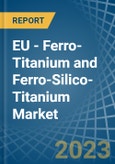 EU - Ferro-Titanium and Ferro-Silico-Titanium - Market Analysis, Forecast, Size, Trends and Insights. Update: COVID-19 Impact- Product Image
