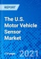 The U.S. Motor Vehicle Sensor Market - Size, Share, Outlook, and Opportunity Analysis, 2021 - 2028 - Product Image