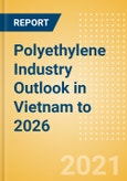 Polyethylene Industry Outlook in Vietnam to 2026 - Market Size, Price Trends and Trade Balance- Product Image