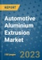 Automotive Aluminium Extrusion Market Outlook in 2022 and Beyond: Trends, Growth Strategies, Opportunities, Market Shares, Companies to 2030 - Product Image