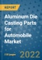 Aluminum Die Casting Parts for Automobile Market Outlook in 2022 and Beyond: Trends, Growth Strategies, Opportunities, Market Shares, Companies to 2030 - Product Image
