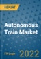 Autonomous Train Market Outlook in 2022 and Beyond: Trends, Growth Strategies, Opportunities, Market Shares, Companies to 2030 - Product Image