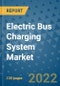 Electric Bus Charging System Market Outlook in 2022 and Beyond: Trends, Growth Strategies, Opportunities, Market Shares, Companies to 2030 - Product Image