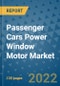 Passenger Cars Power Window Motor Market Outlook in 2022 and Beyond: Trends, Growth Strategies, Opportunities, Market Shares, Companies to 2030 - Product Image