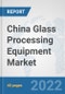 China Glass Processing Equipment Market: Prospects, Trends Analysis, Market Size and Forecasts up to 2027 - Product Thumbnail Image