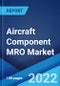 Aircraft Component MRO Market: Global Industry Trends, Share, Size, Growth, Opportunity and Forecast 2022-2027 - Product Image