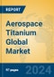 Aerospace Titanium Global Market Insights 2022, Analysis and Forecast to 2027, by Manufacturers, Regions, Technology, Application, Product Type - Product Image