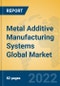 Metal Additive Manufacturing Systems Global Market Insights 2022, Analysis and Forecast to 2027, by Market Participants, Regions, Technology, Application, Product Type - Product Image