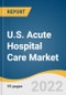 U.S. Acute Hospital Care Market Size, Share & Trends Analysis Report by Medical Condition (Emergency Care, Trauma Care), by Facility Type, by Service (Intensive Care Unit, Neonatal Intensive Care Unit), by Region, and Segment Forecasts, 2022-2030 - Product Thumbnail Image
