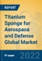 Titanium Sponge for Aerospace and Defense Global Market Insights 2022, Analysis and Forecast to 2027, by Manufacturers, Regions, Technology, Application, Product Type - Product Thumbnail Image