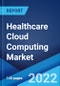 Healthcare Cloud Computing Market: Global Industry Trends, Share, Size, Growth, Opportunity and Forecast 2022-2027 - Product Image