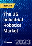 The US Industrial Robotics Market (2023-2028) by Type, Payload, Component, Applications, and Industry, Competitive Analysis, Impact of Covid-19, Impact of Economic Slowdown & Impending Recession with Ansoff Analysis- Product Image