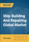 Ship Building And Repairing Global Market Report 2022 - Product Image
