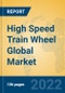 High Speed Train Wheel Global Market Insights 2022, Analysis and Forecast to 2027, by Manufacturers, Regions, Technology, Application, Product Type - Product Image