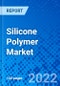 Silicone Polymer Market, by Type, by End-Use Industry, and by Region - Size, Share, Outlook, and Opportunity Analysis, 2022 - 2028 - Product Image