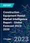 Construction Equipment Rental Market Intelligence Report - Global Forecast 2023-2030 - Product Image