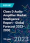 Class D Audio Amplifier Market Intelligence Report - Global Forecast 2023-2030 - Product Image