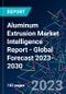 Aluminum Extrusion Market Intelligence Report - Global Forecast 2023-2030 - Product Image