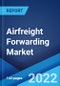Airfreight Forwarding Market: Global Industry Trends, Share, Size, Growth, Opportunity and Forecast 2022-2027 - Product Image