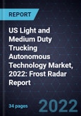 US Light and Medium Duty Trucking Autonomous Technology Market, 2022: Frost Radar Report- Product Image
