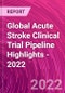 Global Acute Stroke Clinical Trial Pipeline Highlights - 2022 - Product Image