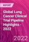 Global Lung Cancer Clinical Trial Pipeline Highlights - 2022 - Product Image