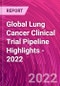 Global Lung Cancer Clinical Trial Pipeline Highlights - 2022 - Product Image