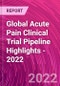 Global Acute Pain Clinical Trial Pipeline Highlights - 2022 - Product Image