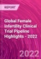 Global Female Infertility Clinical Trial Pipeline Highlights - 2022 - Product Image
