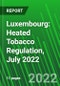 Luxembourg: Heated Tobacco Regulation, July 2022 - Product Thumbnail Image