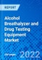 Alcohol Breathalyzer and Drug Testing Equipment Market, by Equipment Type, by Application, by End User, and by Region - Size, Share, Outlook, and Opportunity Analysis, 2022 - 2030 - Product Image