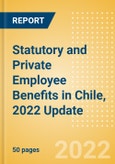 Statutory and Private Employee Benefits (including Social Security) in Chile, 2022 Update - Insights into Statutory Employee Benefits such as Retirement Benefits, Long-term and Short-term Sickness Benefits, and Medical Benefits as well as Other State and Private Benefits- Product Image