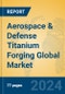 Aerospace & Defense Titanium Forging Global Market Insights 2024, Analysis and Forecast to 2029, by Manufacturers, Regions, Technology, Application, Product Type - Product Image