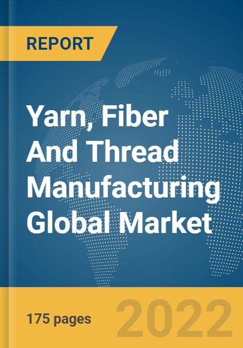 Yarn, Fiber And Thread Manufacturing Global Market Report 2022