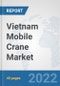 Vietnam Mobile Crane Market: Prospects, Trends Analysis, Market Size and Forecasts up to 2028 - Product Thumbnail Image