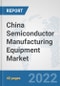 China Semiconductor Manufacturing Equipment Market: Prospects, Trends Analysis, Market Size and Forecasts up to 2028 - Product Thumbnail Image