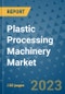 Plastic Processing Machinery Market Outlook and Growth Forecast 2023-2030: Emerging Trends and Opportunities, Global Market Share Analysis, Industry Size, Segmentation, Post-Covid Insights, Driving Factors, Statistics, Companies, and Country Landscape - Product Image