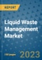 Liquid Waste Management Market Outlook and Growth Forecast 2023-2030: Emerging Trends and Opportunities, Global Market Share Analysis, Industry Size, Segmentation, Post-Covid Insights, Driving Factors, Statistics, Companies, and Country Landscape - Product Image