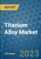 Titanium Alloy Market Outlook and Growth Forecast 2023-2030: Emerging Trends and Opportunities, Global Market Share Analysis, Industry Size, Segmentation, Post-Covid Insights, Driving Factors, Statistics, Companies, and Country Landscape - Product Image