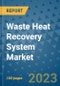 Waste Heat Recovery System Market Outlook and Growth Forecast 2023-2030: Emerging Trends and Opportunities, Global Market Share Analysis, Industry Size, Segmentation, Post-Covid Insights, Driving Factors, Statistics, Companies, and Country Landscape - Product Image