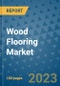 Wood Flooring Market Outlook and Growth Forecast 2023-2030: Emerging Trends and Opportunities, Global Market Share Analysis, Industry Size, Segmentation, Post-Covid Insights, Driving Factors, Statistics, Companies, and Country Landscape - Product Image