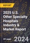 2025 U.S. Other Specialty Hospitals Industry & Market Report - Product Thumbnail Image