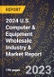 2024 U.S. Computer & Equipment Wholesale Industry & Market Report - Product Image